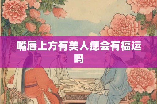 嘴唇上方有美人痣会有福运吗