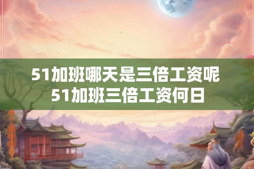51加班哪天是三倍工资呢 51加班三倍工资何日