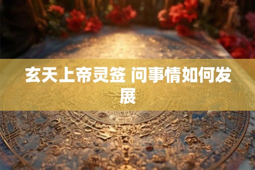 玄天上帝灵签 问事情如何发展