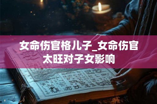 女命伤官格儿子_女命伤官太旺对子女影响