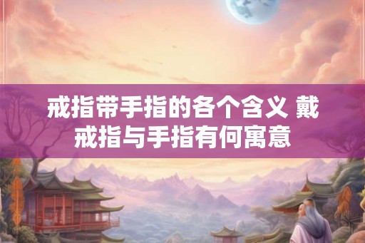 戒指带手指的各个含义 戴戒指与手指有何寓意