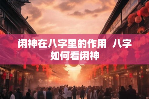 闲神在八字里的作用  八字如何看闲神
