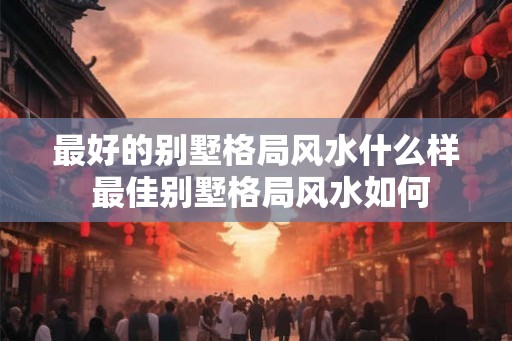 最好的别墅格局风水什么样 最佳别墅格局风水如何