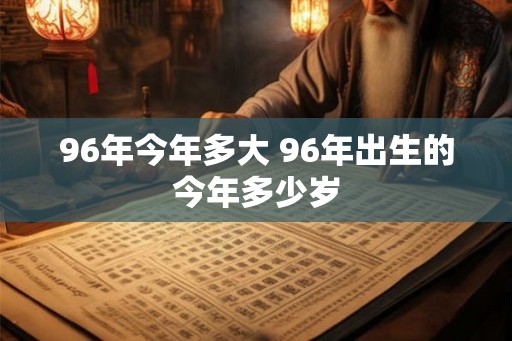 96年今年多大 96年出生的今年多少岁 96年今年多大 96年出生的今年多少岁