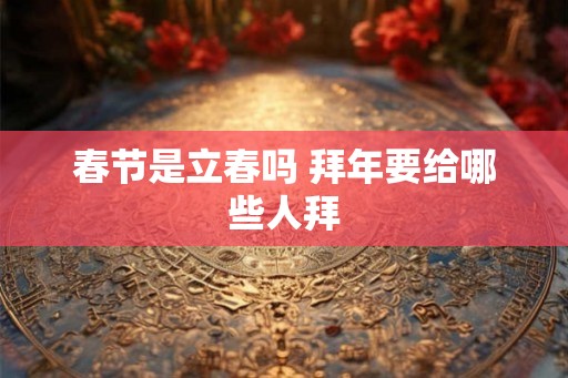 春节是立春吗 拜年要给哪些人拜 春节是立春吗 拜年要给哪些人拜