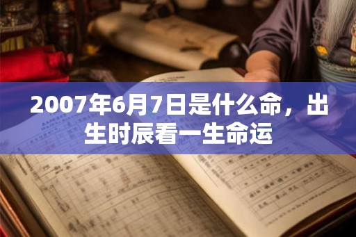 2007年6月7日是什么命，出生时辰看一生命运