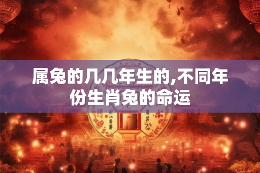 属兔的几几年生的,不同年份生肖兔的命运