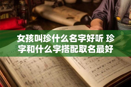 女孩叫珍什么名字好听 珍字和什么字搭配取名最好 女孩叫珍什么名字好听 珍字和什么字搭配取名最好