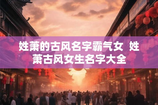 姓萧的古风名字霸气女  姓萧古风女生名字大全