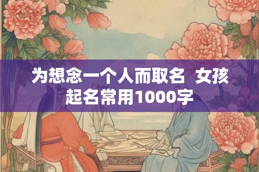 为想念一个人而取名  女孩起名常用1000字