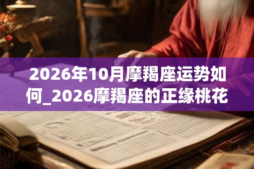 2026年10月摩羯座运势如何_2026摩羯座的正缘桃花