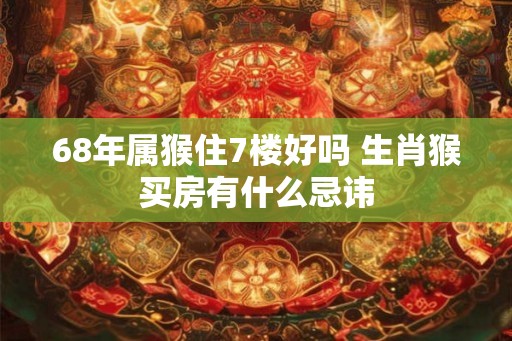 68年属猴住7楼好吗 生肖猴买房有什么忌讳