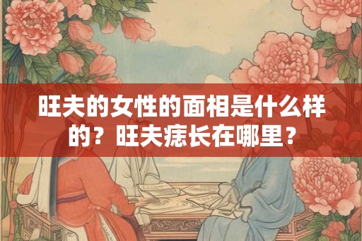 旺夫的女性的面相是什么样的?旺夫痣长在哪里? 旺夫的女性的面相是什么样的?旺夫痣长在哪里?