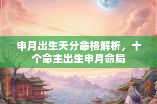 申月出生天分命格解析，十个命主出生申月命局