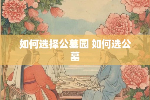 如何选择公墓园 如何选公墓