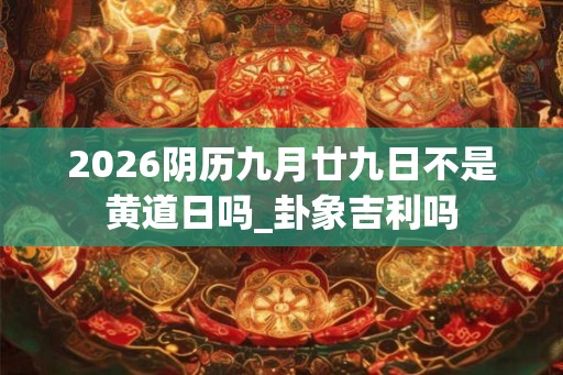 2026阴历九月廿九日不是黄道日吗_卦象吉利吗
