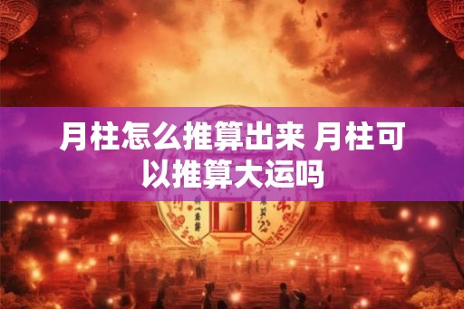 月柱怎么推算出来 月柱可以推算大运吗