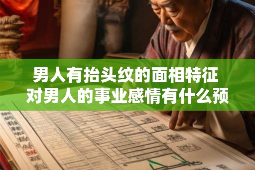 男人有抬头纹的面相特征 对男人的事业感情有什么预示呢