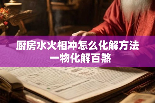 厨房水火相冲怎么化解方法  一物化解百煞