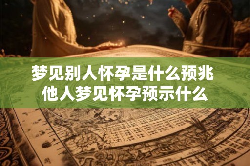 梦见别人怀孕是什么预兆 他人梦见怀孕预示什么