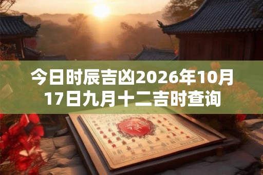 今日时辰吉凶2026年10月17日九月十二吉时查询