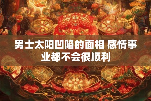 男士太阳凹陷的面相 感情事业都不会很顺利