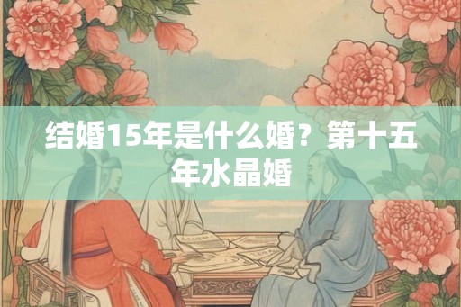结婚15年是什么婚？第十五年水晶婚