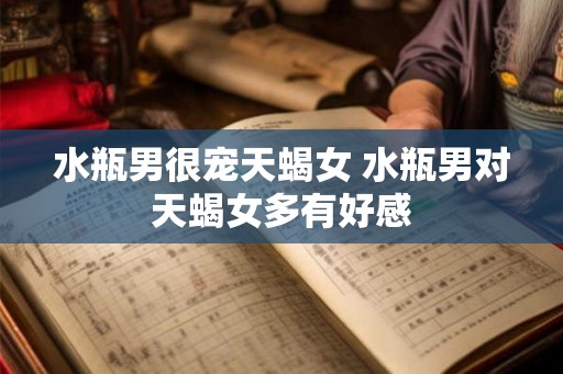 水瓶男很宠天蝎女 水瓶男对天蝎女多有好感
