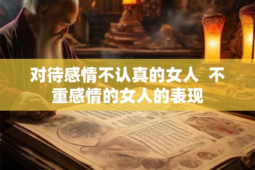 对待感情不认真的女人 不重感情的女人的表现 对待感情不认真的女人 不重感情的女人的表现