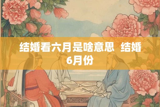 结婚看六月是啥意思  结婚6月份
