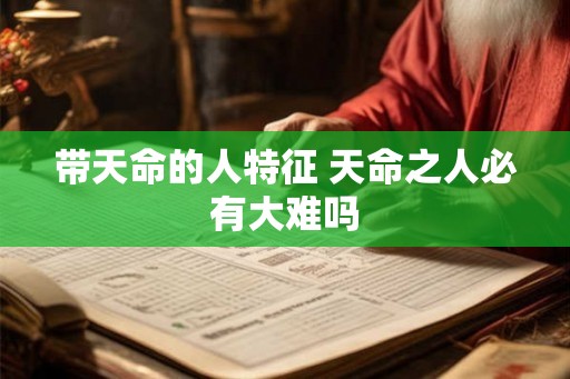 带天命的人特征 天命之人必有大难吗