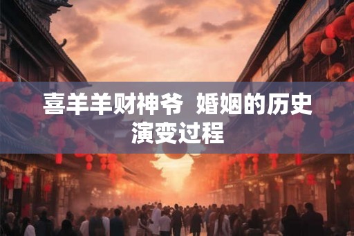 喜羊羊财神爷  婚姻的历史演变过程