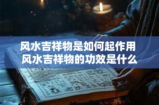 风水吉祥物是如何起作用 风水吉祥物的功效是什么