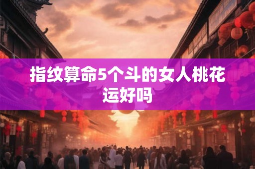 指纹算命5个斗的女人桃花运好吗 指纹算命5个斗的女人桃花运好吗