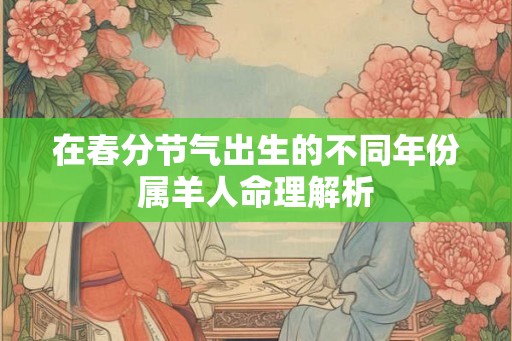 在春分节气出生的不同年份属羊人命理解析