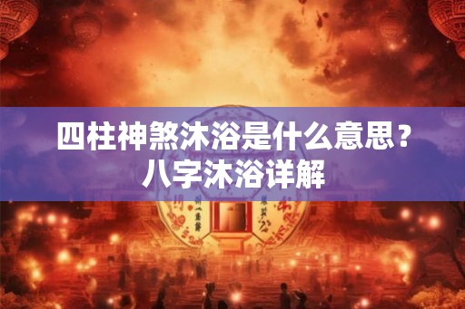 四柱神煞沐浴是什么意思?八字沐浴详解 四柱神煞沐浴是什么意思?八字沐浴详解