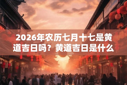 2026年农历七月十七是黄道吉日吗？黄道吉日是什么意思？