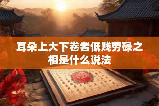 耳朵上大下卷者低贱劳碌之相是什么说法 耳朵上大下卷者低贱劳碌之相是什么说法