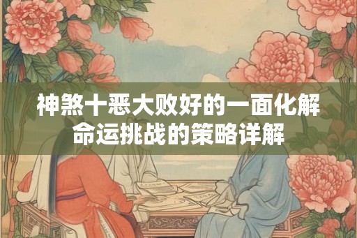 神煞十恶大败好的一面化解命运挑战的策略详解 神煞十恶大败好的一面化解命运挑战的策略详解