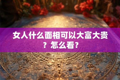 女人什么面相可以大富大贵？怎么看？