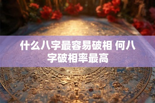 什么八字最容易破相 何八字破相率最高