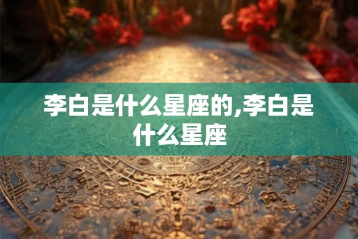 李白是什么星座的,李白是什么星座