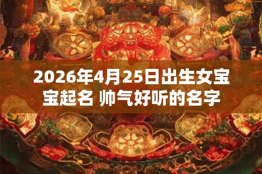 2026年4月25日出生女宝宝起名 帅气好听的名字