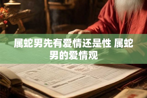 属蛇男先有爱情还是性 属蛇男的爱情观 属蛇男先有爱情还是性 属蛇男的爱情观