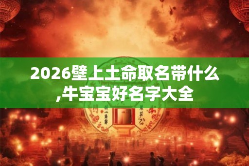 2026壁上土命取名带什么,牛宝宝好名字大全