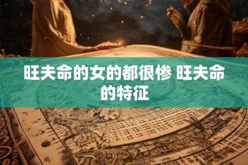 旺夫命的女的都很惨 旺夫命的特征 旺夫命的女的都很惨 旺夫命的特征