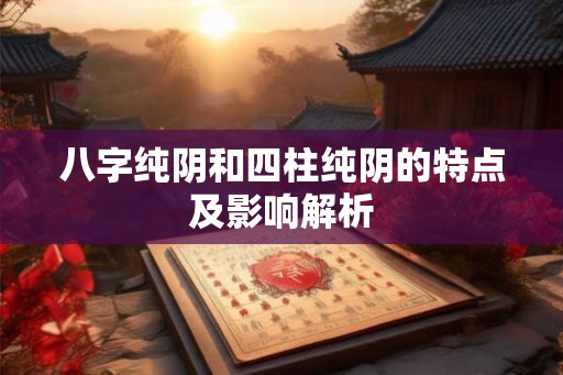 八字纯阴和四柱纯阴的特点及影响解析 八字纯阴和四柱纯阴的特点及影响解析