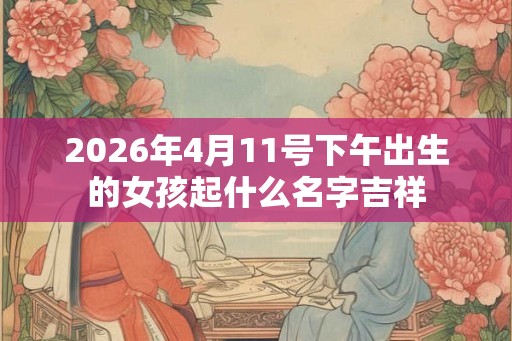 2026年4月11号下午出生的女孩起什么名字吉祥
