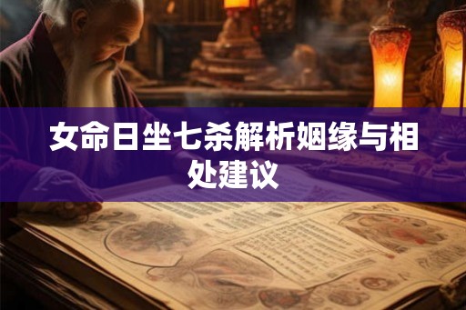 女命日坐七杀解析姻缘与相处建议 女命日坐七杀解析姻缘与相处建议