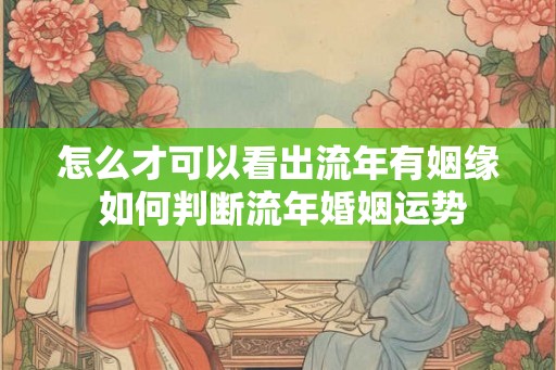 怎么才可以看出流年有姻缘 如何判断流年婚姻运势 怎么才可以看出流年有姻缘 如何判断流年婚姻运势